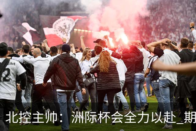 北控主帅：洲际杯会全力以赴 期待帮助球队建立新体系